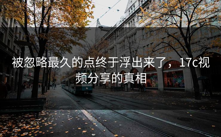 被忽略最久的点终于浮出来了，17c视频分享的真相