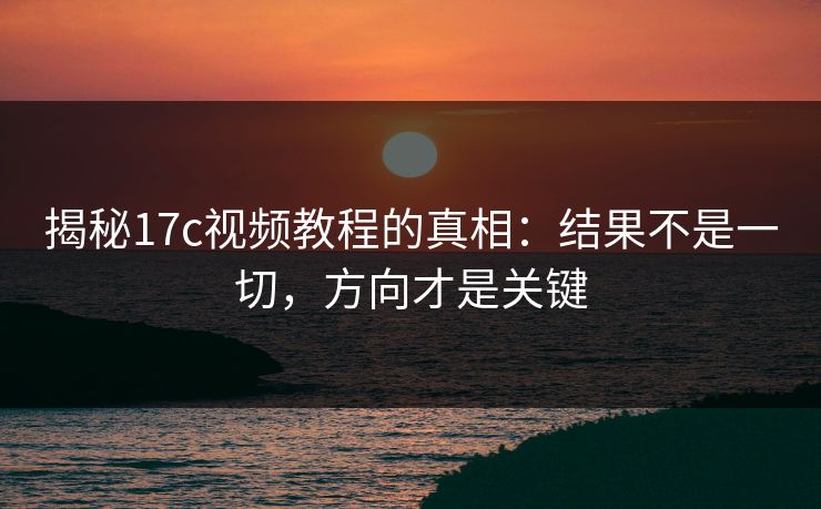 揭秘17c视频教程的真相：结果不是一切，方向才是关键