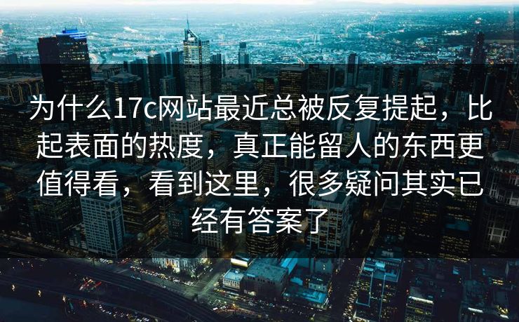 为什么17c网站最近总被反复提起，比起表面的热度，真正能留人的东西更值得看，看到这里，很多疑问其实已经有答案了