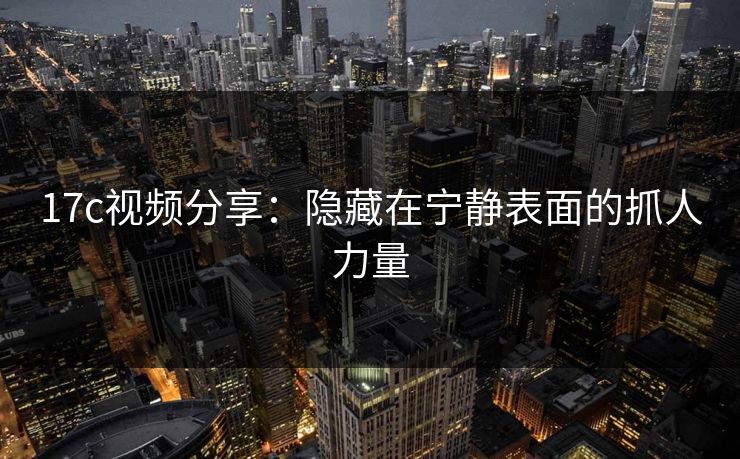 17c视频分享：隐藏在宁静表面的抓人力量