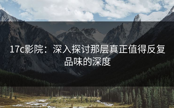 17c影院：深入探讨那层真正值得反复品味的深度