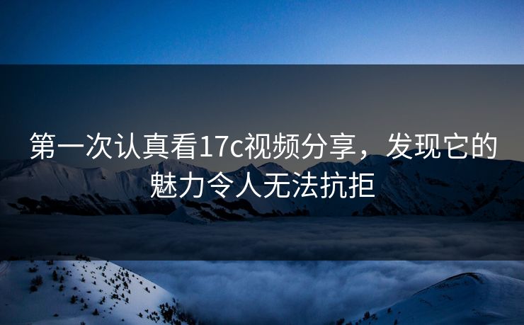 第一次认真看17c视频分享，发现它的魅力令人无法抗拒