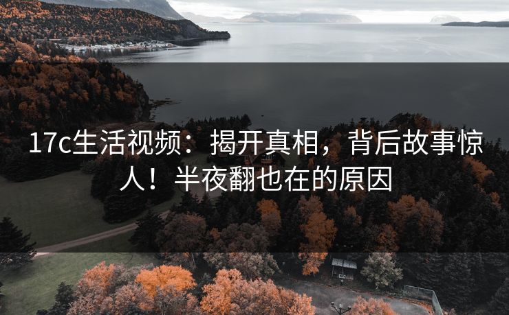 17c生活视频：揭开真相，背后故事惊人！半夜翻也在的原因