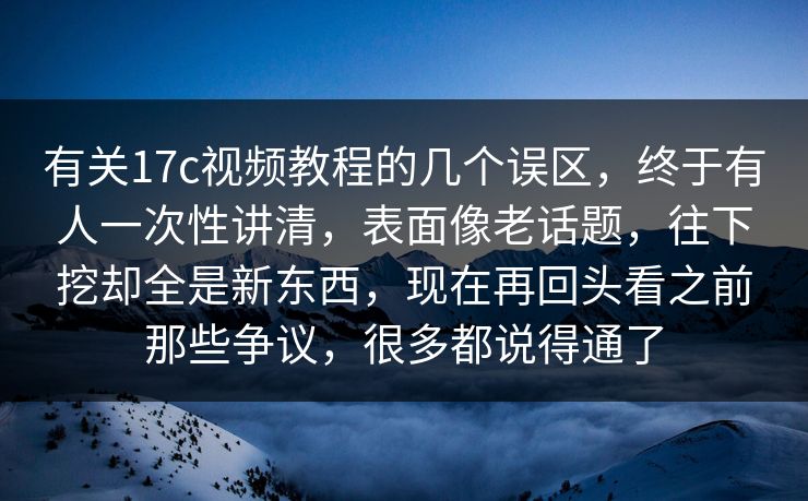 有关17c视频教程的几个误区，终于有人一次性讲清，表面像老话题，往下挖却全是新东西，现在再回头看之前那些争议，很多都说得通了