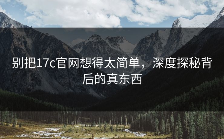 别把17c官网想得太简单，深度探秘背后的真东西