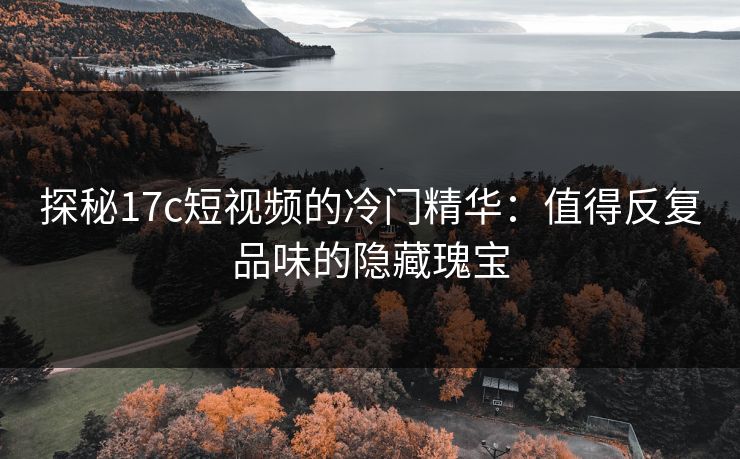 探秘17c短视频的冷门精华：值得反复品味的隐藏瑰宝