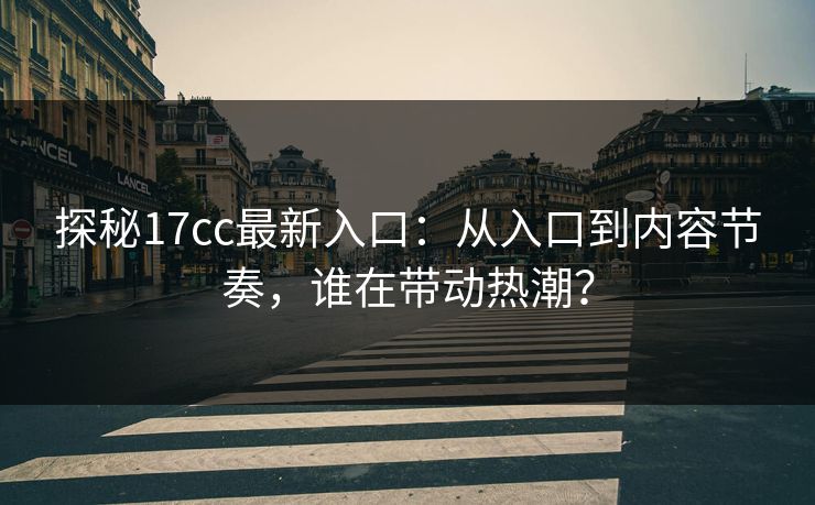 探秘17cc最新入口：从入口到内容节奏，谁在带动热潮？