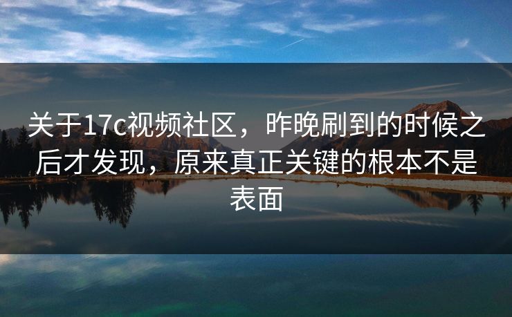 关于17c视频社区，昨晚刷到的时候之后才发现，原来真正关键的根本不是表面