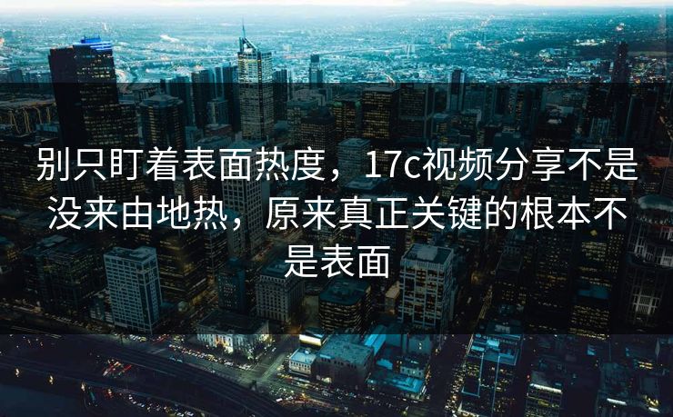 别只盯着表面热度，17c视频分享不是没来由地热，原来真正关键的根本不是表面