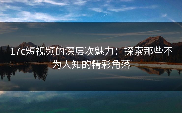17c短视频的深层次魅力：探索那些不为人知的精彩角落