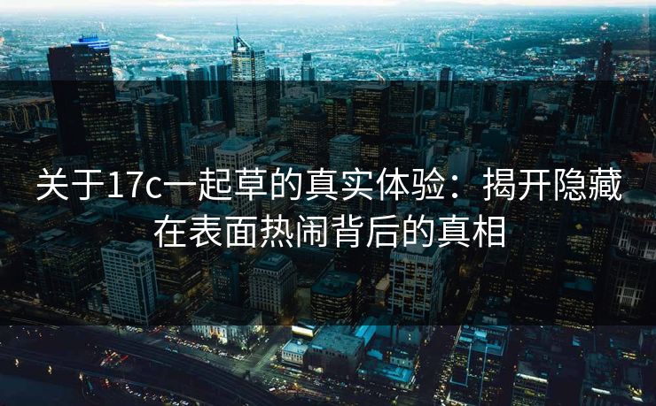 关于17c一起草的真实体验：揭开隐藏在表面热闹背后的真相
