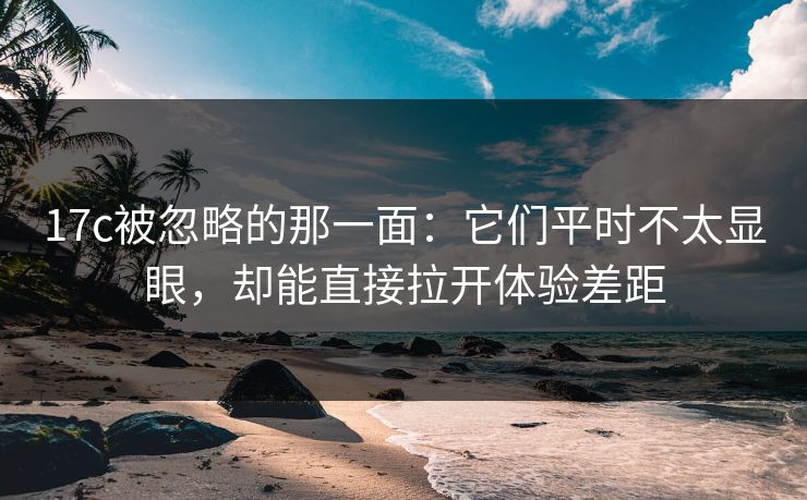 17c被忽略的那一面:它们平时不太显眼,却能直接拉开体验差距 17c被忽略的那一面:它们平时不太显眼,却能直接拉开体验差距