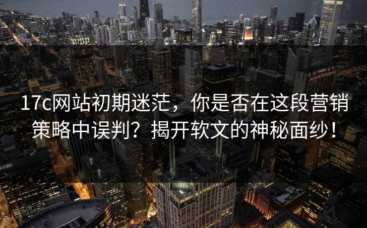 17c网站初期迷茫,你是否在这段营销策略中误判?揭开软文的神秘面纱! 17c网站初期迷茫,你是否在这段营销策略中误判?揭开软文的神秘面纱!