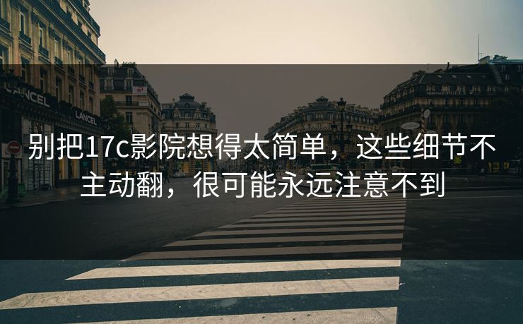 别把17c影院想得太简单，这些细节不主动翻，很可能永远注意不到