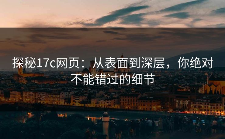 探秘17c网页：从表面到深层，你绝对不能错过的细节