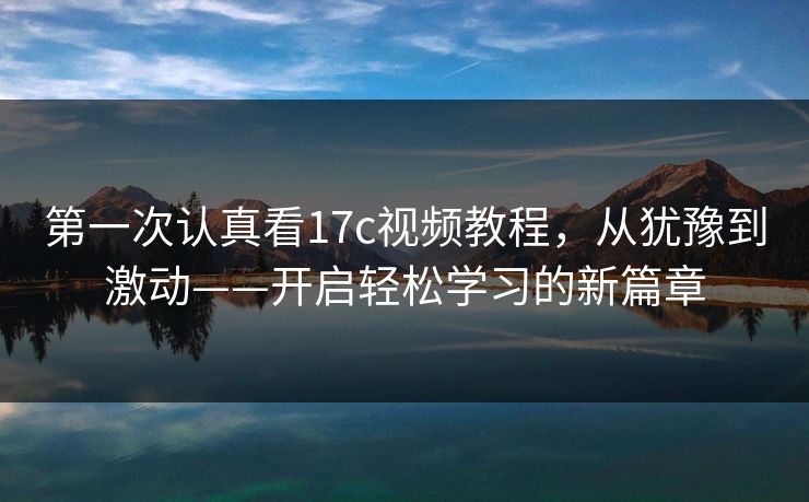 第一次认真看17c视频教程，从犹豫到激动——开启轻松学习的新篇章