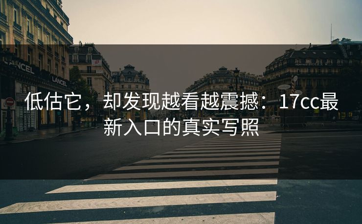 低估它，却发现越看越震撼：17cc最新入口的真实写照