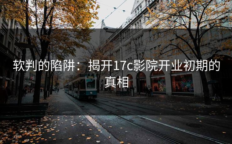 软判的陷阱：揭开17c影院开业初期的真相
