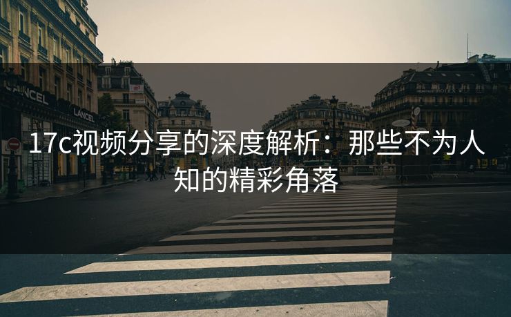 17c视频分享的深度解析:那些不为人知的精彩角落 17c视频分享的深度解析:那些不为人知的精彩角落