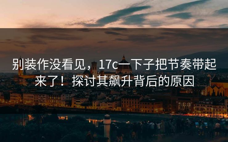 别装作没看见，17c一下子把节奏带起来了！探讨其飙升背后的原因