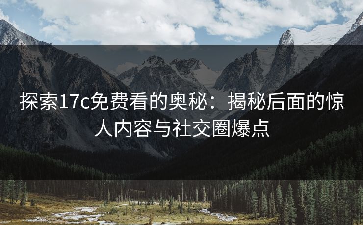 探索17c免费看的奥秘:揭秘后面的惊人内容与社交圈爆点 探索17c免费看的奥秘:揭秘后面的惊人内容与社交圈爆点