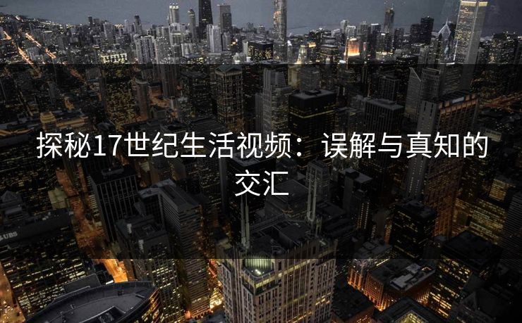 探秘17世纪生活视频:误解与真知的交汇 探秘17世纪生活视频:误解与真知的交汇