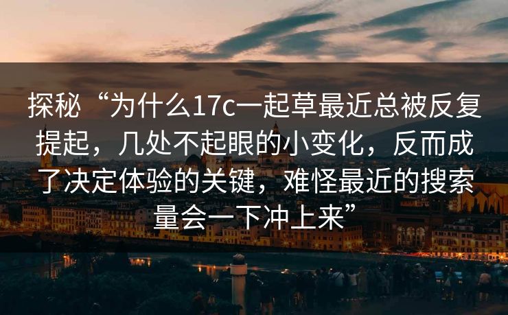 探秘“为什么17c一起草最近总被反复提起，几处不起眼的小变化，反而成了决定体验的关键，难怪最近的搜索量会一下冲上来”