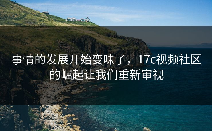 事情的发展开始变味了，17c视频社区的崛起让我们重新审视