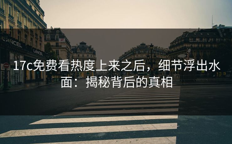 17c免费看热度上来之后，细节浮出水面：揭秘背后的真相