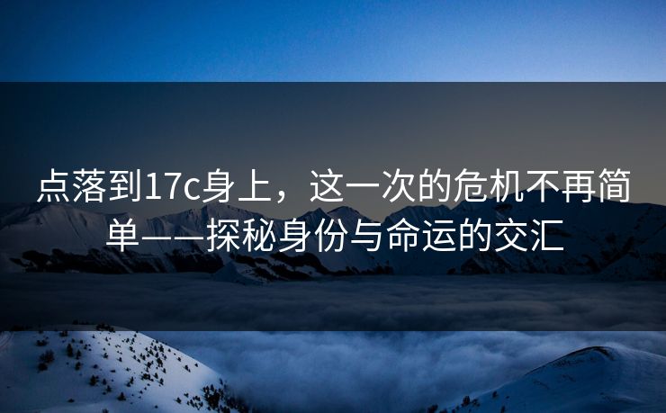 点落到17c身上，这一次的危机不再简单——探秘身份与命运的交汇