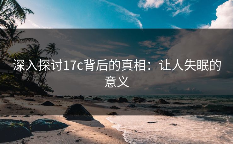 深入探讨17c背后的真相：让人失眠的意义