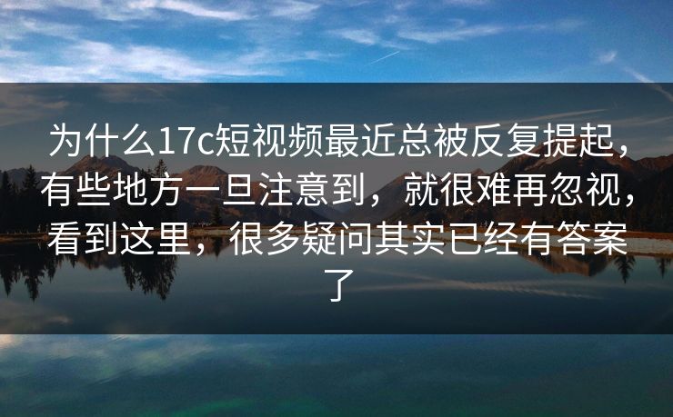 为什么17c短视频最近总被反复提起，有些地方一旦注意到，就很难再忽视，看到这里，很多疑问其实已经有答案了