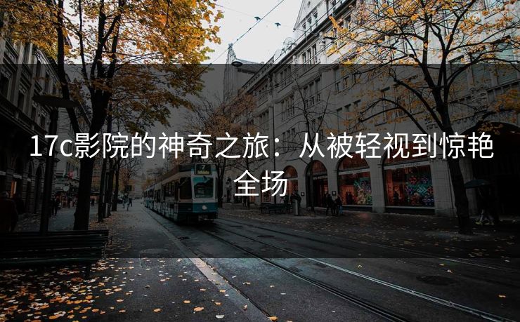 17c影院的神奇之旅：从被轻视到惊艳全场