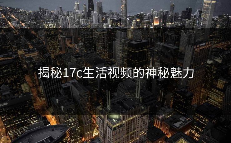 揭秘17c生活视频的神秘魅力