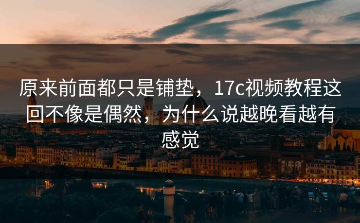 原来前面都只是铺垫，17c视频教程这回不像是偶然，为什么说越晚看越有感觉