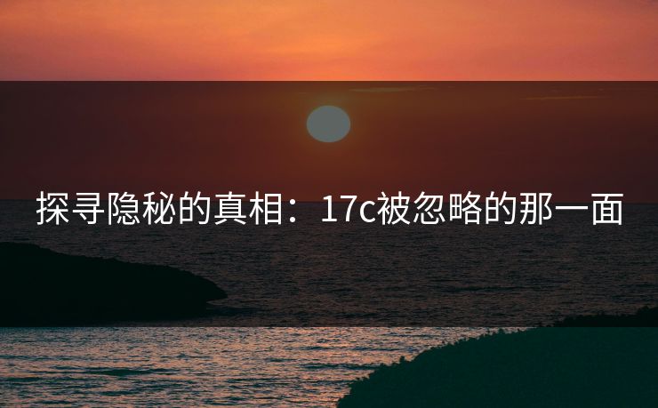 探寻隐秘的真相:17c被忽略的那一面 探寻隐秘的真相:17c被忽略的那一面