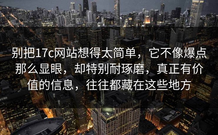 别把17c网站想得太简单,它不像爆点那么显眼,却特别耐琢磨,真正有价值的信息,往往都藏在这些地方 别把17c网站想得太简单,它不像爆点那么显眼,却特别耐琢磨,真正有价值的信息,往往都藏在这些地方