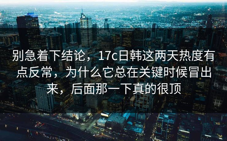 别急着下结论，17c日韩这两天热度有点反常，为什么它总在关键时候冒出来，后面那一下真的很顶