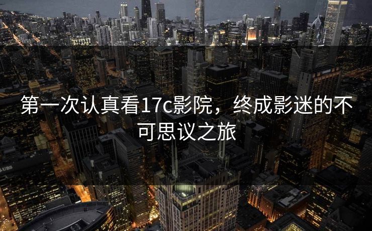 第一次认真看17c影院，终成影迷的不可思议之旅