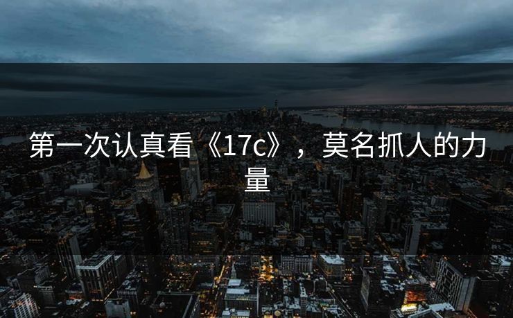 第一次认真看《17c》，莫名抓人的力量
