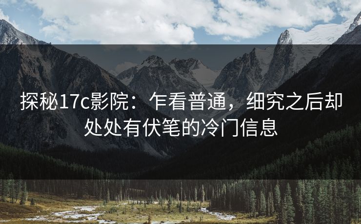 探秘17c影院：乍看普通，细究之后却处处有伏笔的冷门信息
