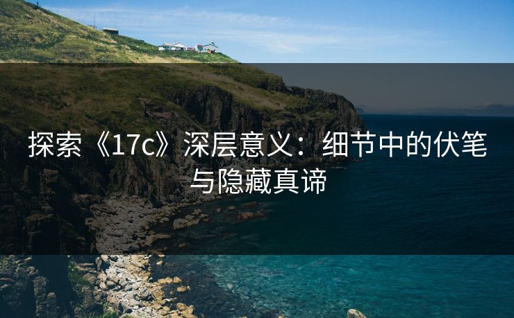 探索《17c》深层意义:细节中的伏笔与隐藏真谛 探索《17c》深层意义:细节中的伏笔与隐藏真谛