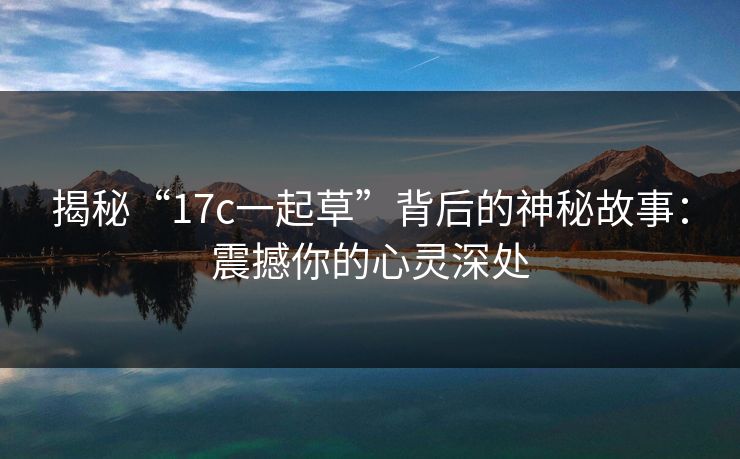 揭秘“17c一起草”背后的神秘故事：震撼你的心灵深处