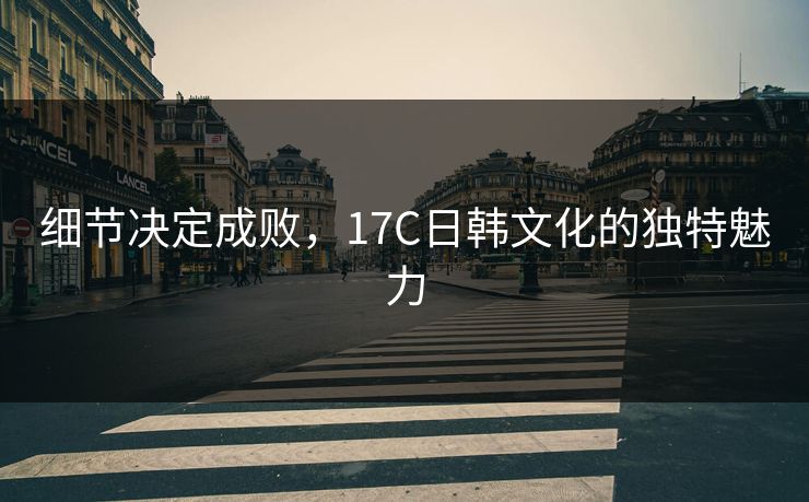 细节决定成败，17C日韩文化的独特魅力