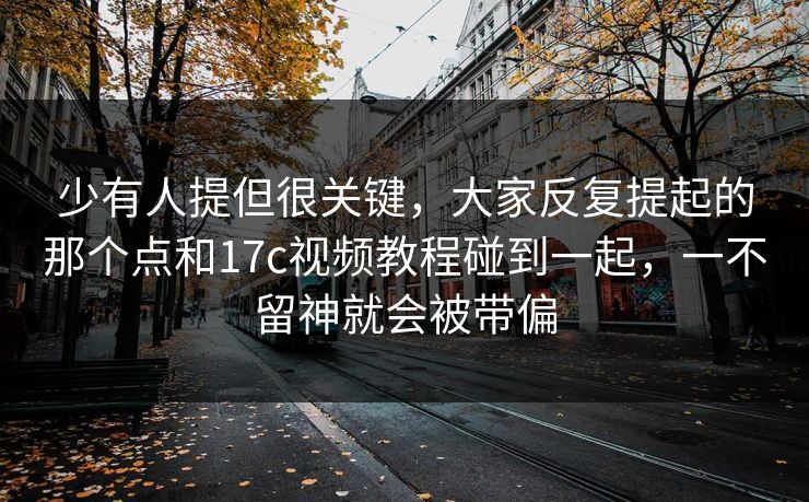 少有人提但很关键，大家反复提起的那个点和17c视频教程碰到一起，一不留神就会被带偏
