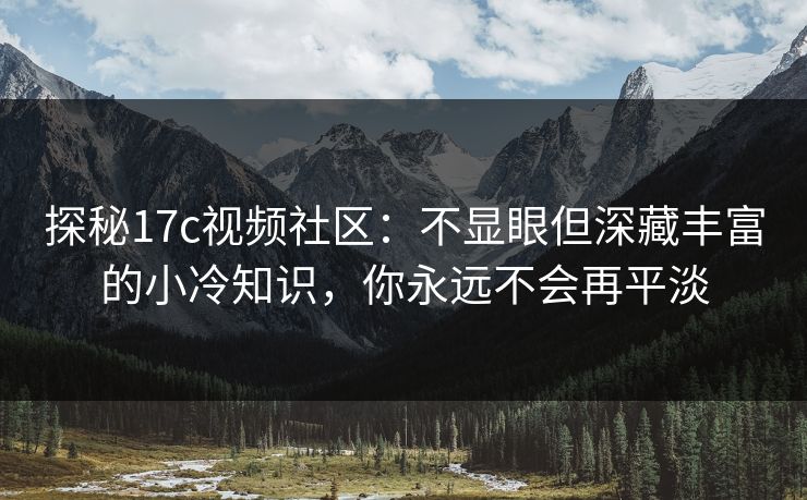 探秘17c视频社区：不显眼但深藏丰富的小冷知识，你永远不会再平淡