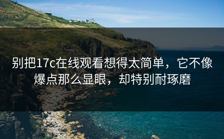 别把17c在线观看想得太简单，它不像爆点那么显眼，却特别耐琢磨