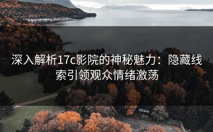 深入解析17c影院的神秘魅力：隐藏线索引领观众情绪激荡