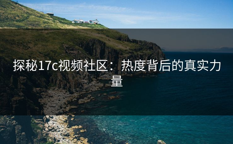 探秘17c视频社区:热度背后的真实力量 探秘17c视频社区:热度背后的真实力量