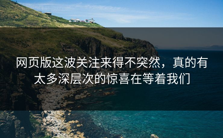 网页版这波关注来得不突然，真的有太多深层次的惊喜在等着我们